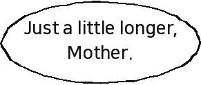 Just a little longer, Mother.