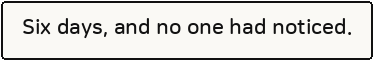 Six days, and no one had noticed.