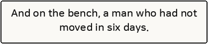And on the bench, a man who had not moved in six days.