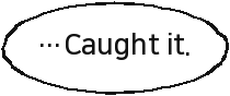 …Caught it.