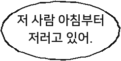 저 사람 아침부터 저러고 있어.