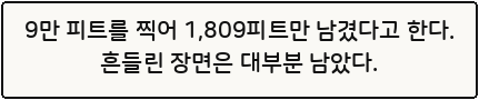 9만 피트를 찍어 1,809피트만 남겼다고 한다. 흔들린 장면은 대부분 남았다.